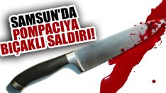 Samsun’da Pompacıya Bıçaklı Saldırı!