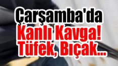 Çarşamba’da Kanlı Kavga! Tüfek, Bıçak…