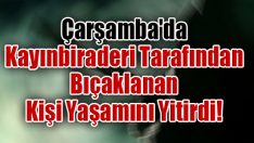 Çarşamba’da Kayınbiraderi Tarafından Bıçaklanan Kişi Yaşamını Yitirdi!