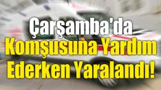 Çarşamba’da Komşusuna Yardım Ederken Yaralandı!