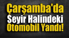 Çarşamba’da Seyir Halindeki Otomobil Yandı!