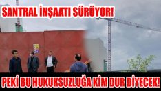 Santral İnşaatı Sürüyor! Peki Bu Hukuksuzluğa Kim Dur Diyecek!