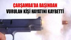 Çarşamba’da Başından Vurulan Kişi Hayatını Kaybetti