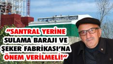 “Santral Yerine Sulama Barajı ve Şeker Fabrikası’na Önem Verilmeli!”