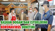 Başkan Doğan’dan İşyerlerine Koronavirüs Denetimi