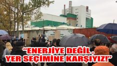 “Enerjiye Değil Yer Seçimine Karşıyız!”