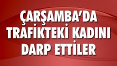 Çarşamba’da Trafikteki Kadını Darp Ettiler