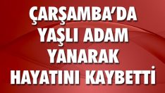 Çarşamba’da Yaşlı Adam Yanarak Hayatını Kaybetti