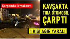 KAVŞAKTA, TIRA OTOMOBİL ÇARPTI: 1 AĞIR YARALI