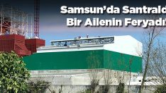 Samsun’da Santralde Bir Ailenin Feryadı!