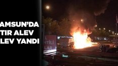 Samsun’da Tır Alev Alev Yandı