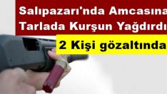 Salıpazarı’nda amcasına tarlada kurşun yağdırdı