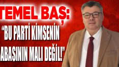 Temel Baş: “Bu Parti Kimsenin Babasının Malı Değil!”