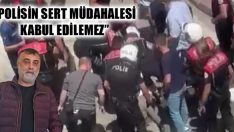 “Polisin Sert Müdahalesi Kabul Edilemez”