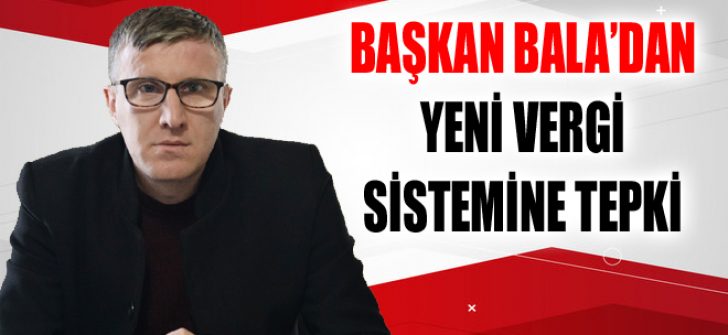 Başkan Bala’dan Yeni Vergi Sistemine Tepki