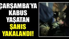 Çarşamba’ya Kabus Yaşatan Şahıs Yakalandı!