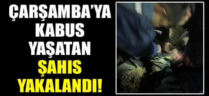 Çarşamba’ya Kabus Yaşatan Şahıs Yakalandı!