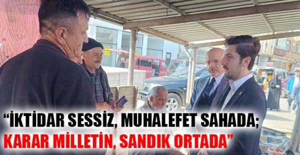 “İktidar Sessiz, Muhalefet Sahada; Karar Milletin, Sandık Ortada”