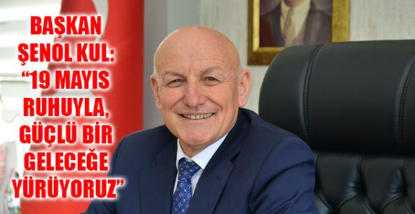 Başkan Şenol Kul: “19 Mayıs Ruhuyla, Güçlü Bir Geleceğe Yürüyoruz”