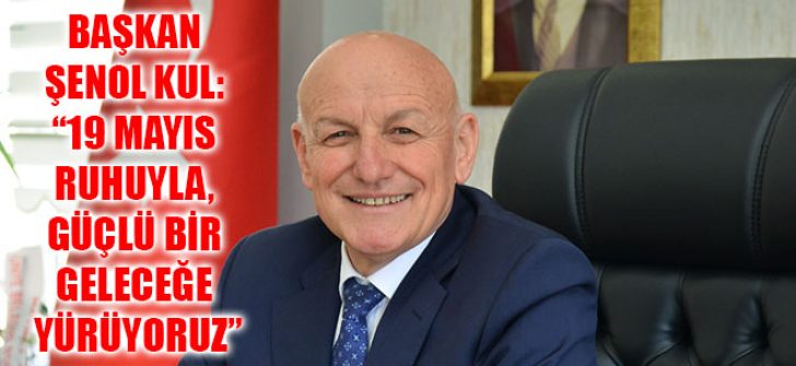 Başkan Şenol Kul: “19 Mayıs Ruhuyla, Güçlü Bir Geleceğe Yürüyoruz”