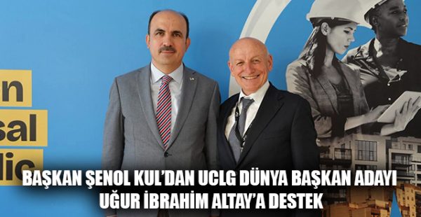 Başkan Şenol Kul’dan UCLG Dünya Başkan Adayı Uğur İbrahim Altay’a Destek