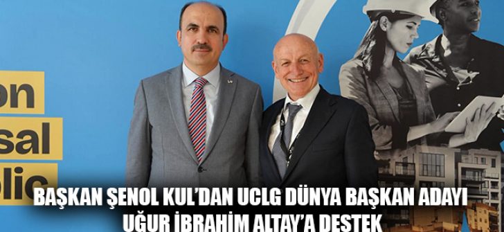 Başkan Şenol Kul’dan UCLG Dünya Başkan Adayı Uğur İbrahim Altay’a Destek