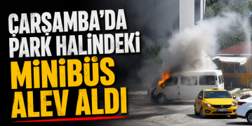 Çarşamba’da Park Halindeki Minibüs Alev Aldı