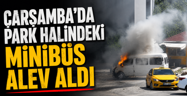 Çarşamba’da Park Halindeki Minibüs Alev Aldı