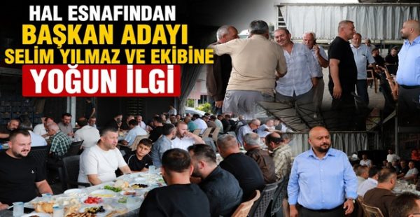 Hal Esnafından Başkan Adayı Selim Yılmaz ve Ekibine Yoğun İlgi