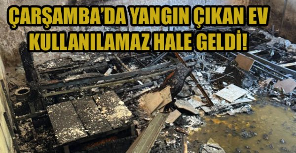 Çarşamba’da Yangın Çıkan Ev Kullanılamaz Hale Geldi!