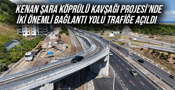 Kenan Şara Köprülü Kavşağı Projesi’nde İki Önemli Bağlantı Yolu Trafiğe Açıldı