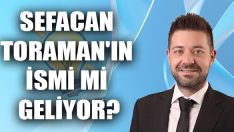 Sefacan Toraman’ın İsmi Mi Geliyor?