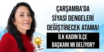 Çarşamba’da Siyasi Dengeleri Değiştirecek Atama! İlk Kadın İlçe Başkanı mı Geliyor?