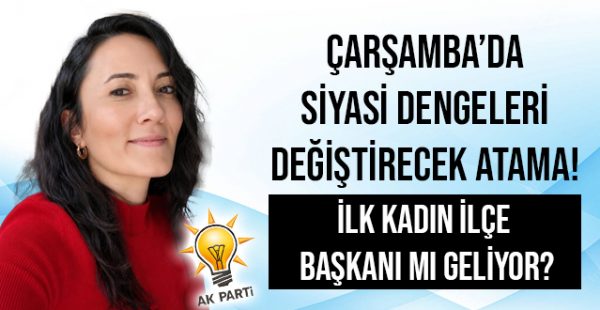 Çarşamba’da Siyasi Dengeleri Değiştirecek Atama! İlk Kadın İlçe Başkanı mı Geliyor?