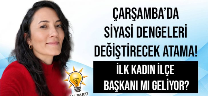 Çarşamba’da Siyasi Dengeleri Değiştirecek Atama! İlk Kadın İlçe Başkanı mı Geliyor?