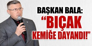 Başkan Bala: “Bıçak Kemiğe Dayandı!”