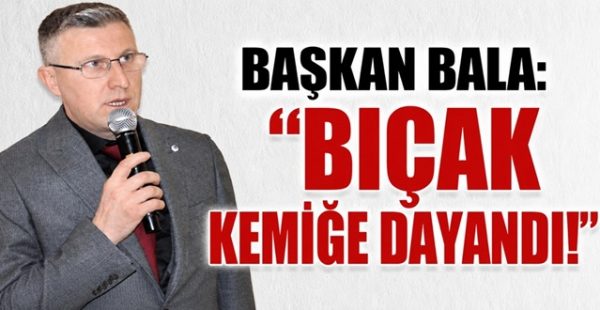 Başkan Bala: “Bıçak Kemiğe Dayandı!”