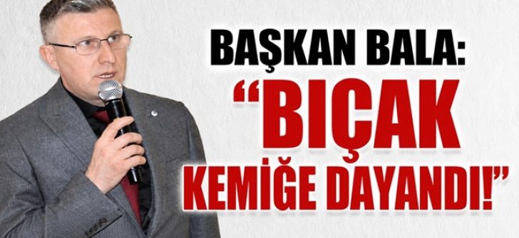 Başkan Bala: “Bıçak Kemiğe Dayandı!”