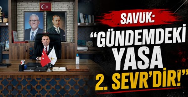 Savuk: “Gündemdeki Yasa 2. Sevr’dir!”