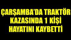 Çarşamba’da Traktör Kazasında 1 Kişi Hayatını Kaybetti