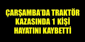 Çarşamba’da Traktör Kazasında 1 Kişi Hayatını Kaybetti