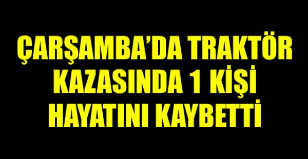 Çarşamba’da Traktör Kazasında 1 Kişi Hayatını Kaybetti