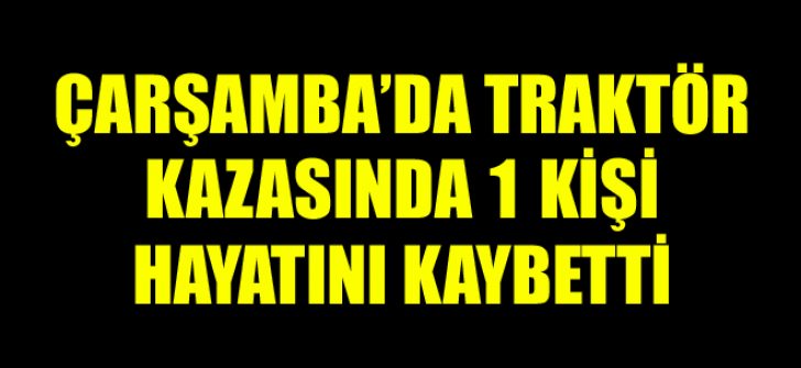 Çarşamba’da Traktör Kazasında 1 Kişi Hayatını Kaybetti