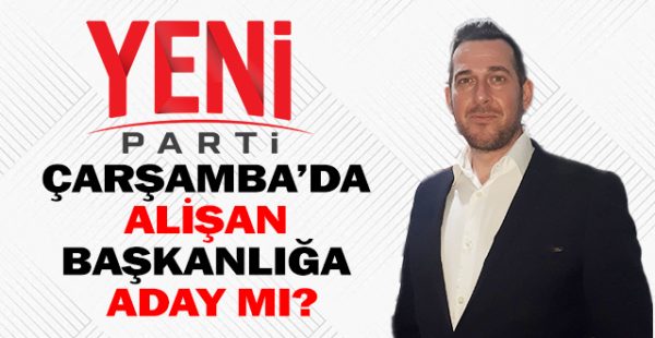 Yeni Parti Çarşamba’da Alişan Başkanlığa Aday Mı?